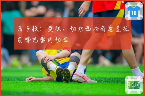 马卡报：曼联、切尔西均有意皇社前锋巴雷内切亚