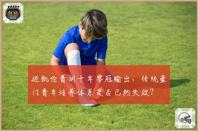 迈凯伦青训十年零冠输出,传统豪门青年培养体系是否已然失效?