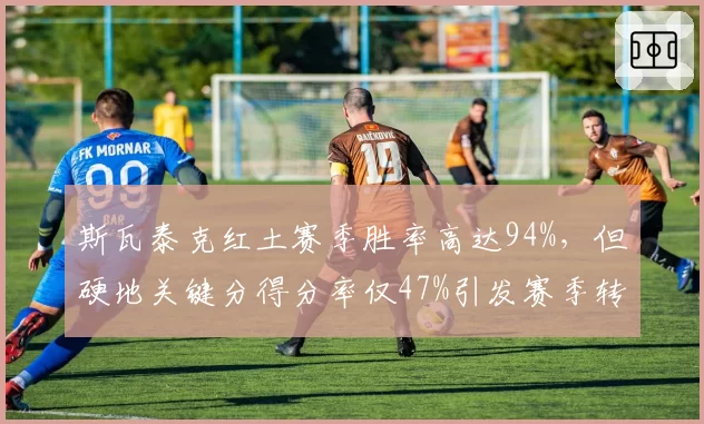 斯瓦泰克红土赛季胜率高达94%，但硬地关键分得分率仅47%引发赛季转型隐忧