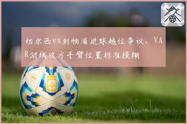 切尔西vs利物浦进球越位争议，VAR划线攻方手臂位置标准模糊
