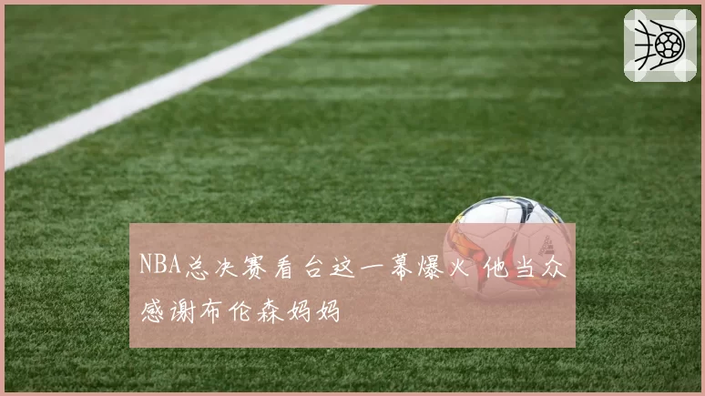 NBA总决赛看台这一幕爆火 他当众感谢布伦森妈妈