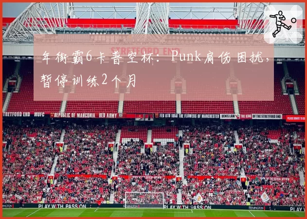 年街霸6卡普空杯：Punk肩伤困扰，暂停训练2个月