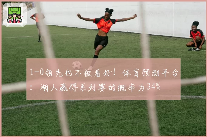 1-0领先也不被看好！体育预测平台：湖人赢得系列赛的概率为34%