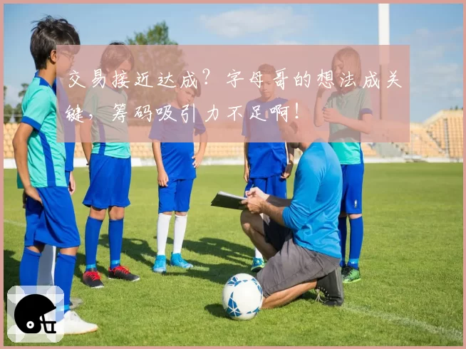 交易接近达成？字母哥的想法成关键，筹码吸引力不足啊！