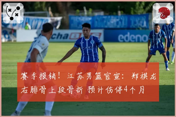 赛季报销！江苏男篮官宣：郑祺龙右腓骨上段骨折 预计伤停4个月