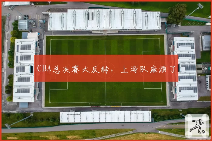 CBA总决赛大反转，上海队麻烦了