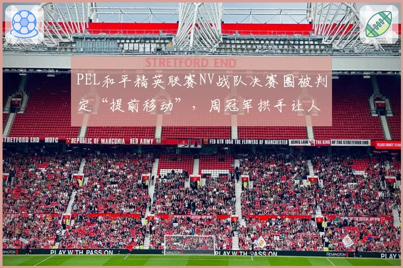 PEL和平精英联赛NV战队决赛圈被判定“提前移动”,周冠军拱手让人冤不冤?