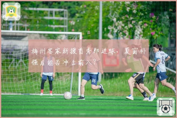 梅州客家新援首秀即进球,夏窗补强后能否冲击前八?