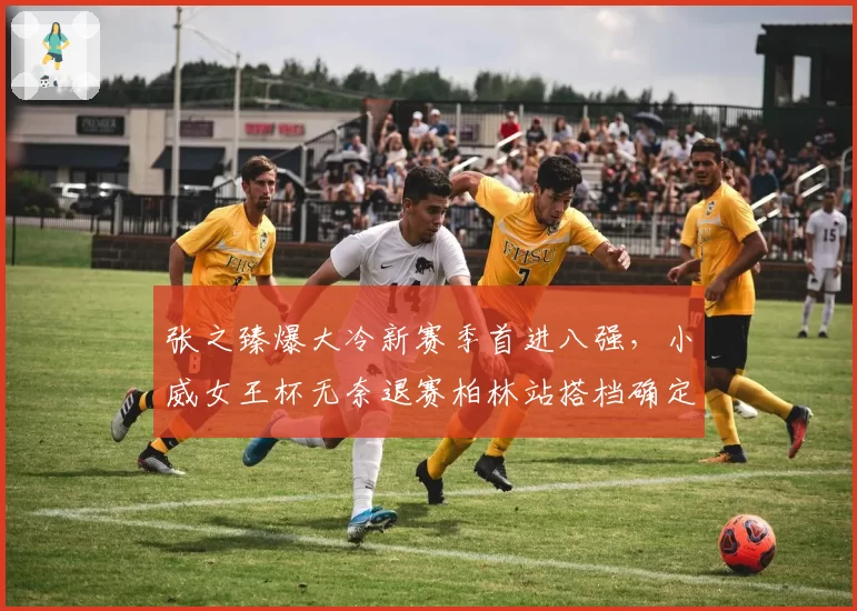 张之臻爆大冷新赛季首进八强，小威女王杯无奈退赛柏林站搭档确定