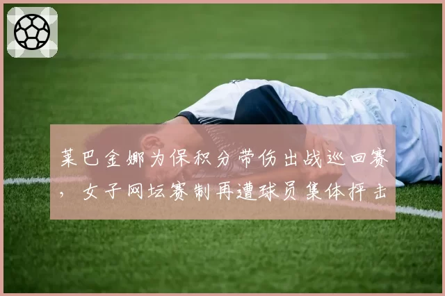 莱巴金娜为保积分带伤出战巡回赛，女子网坛赛制再遭球员集体抨击