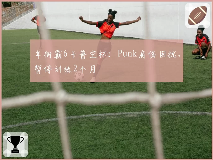 年街霸6卡普空杯：Punk肩伤困扰，暂停训练2个月