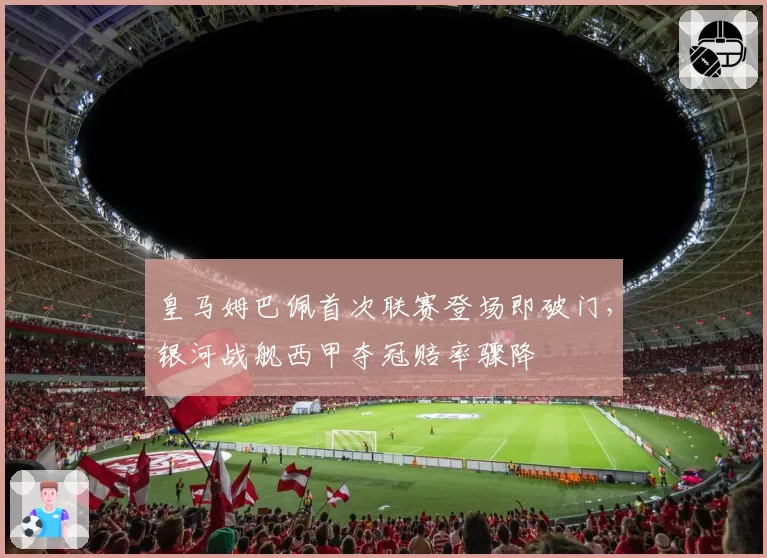 皇马姆巴佩首次联赛登场即破门,银河战舰西甲夺冠赔率骤降
