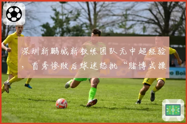 深圳新鹏城新教练团队无中超经验,首秀惨败后球迷怒批“赌博式操作”