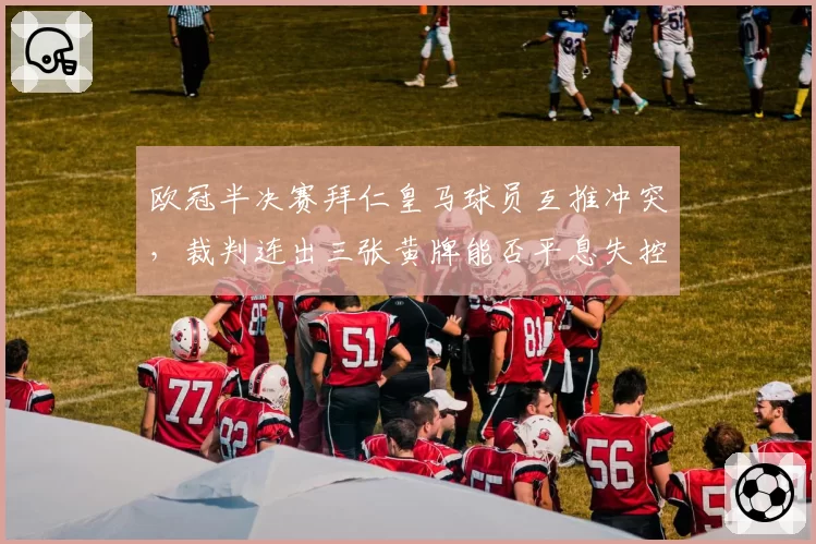 欧冠半决赛拜仁皇马球员互推冲突，裁判连出三张黄牌能否平息失控场面？