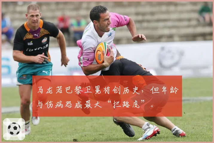 马龙若巴黎卫冕将创历史，但年龄与伤病恐成最大“拦路虎”。