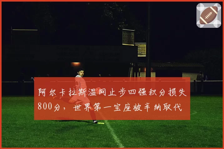 阿尔卡拉斯温网止步四强积分损失800分，世界第一宝座被辛纳取代