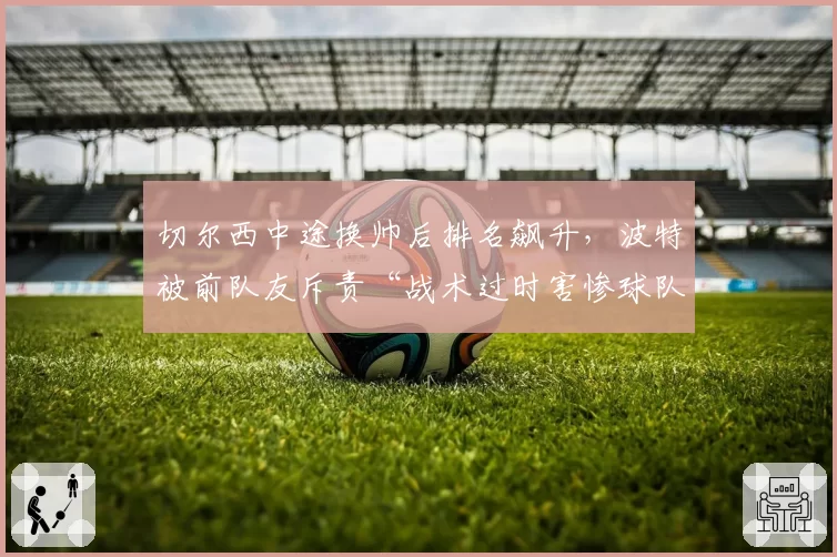 切尔西中途换帅后排名飙升,波特被前队友斥责“战术过时害惨球队”