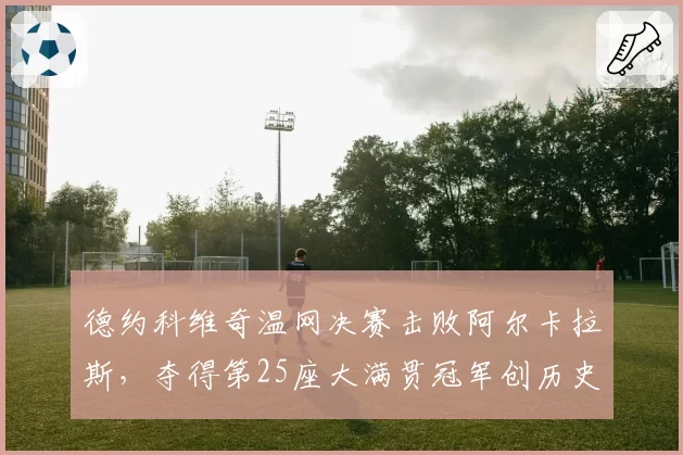 德约科维奇温网决赛击败阿尔卡拉斯，夺得第25座大满贯冠军创历史