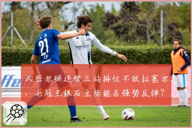 汉密尔顿连续三站排位不敌拉塞尔，七冠王银石主场能否强势反弹？