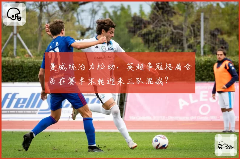 曼城统治力松动，英超争冠格局会否在赛季末轮迎来三队混战？