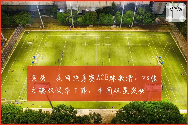 吴易昺美网热身赛ACE球激增,vs张之臻双误率下降,中国双星突破