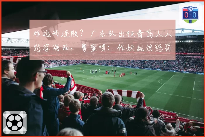 难逃两连败?广东队出征青岛人人愁容满面,粤蜜喷:作妖就该惩罚