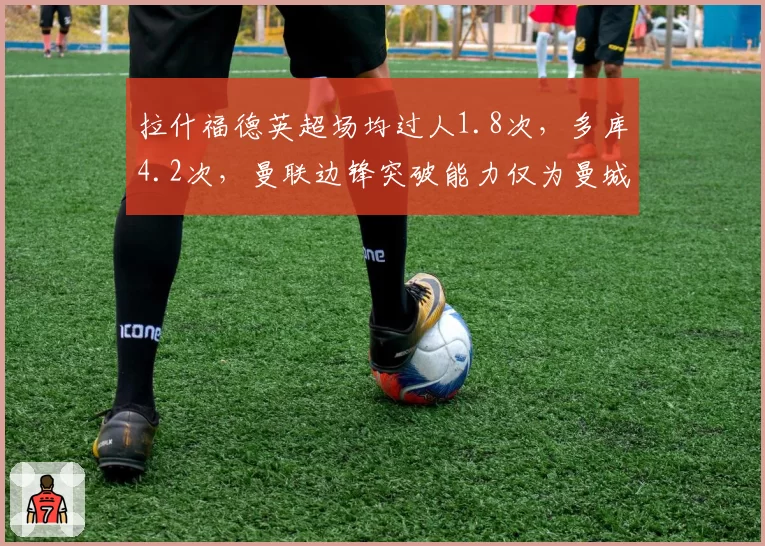 拉什福德英超场均过人1.8次，多库4.2次，曼联边锋突破能力仅为曼城新援四成