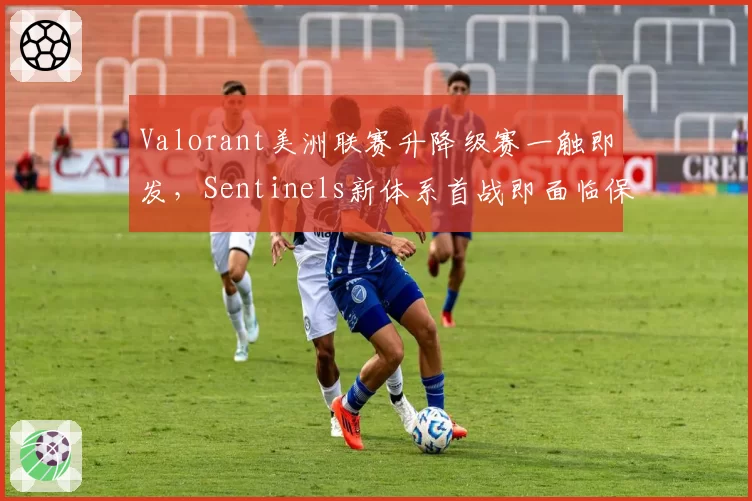 Valorant美洲联赛升降级赛一触即发,Sentinels新体系首战即面临保级压力