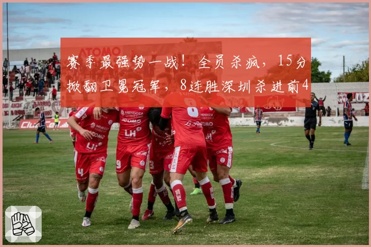 赛季最强势一战!全员杀疯,15分掀翻卫冕冠军,8连胜深圳杀进前4