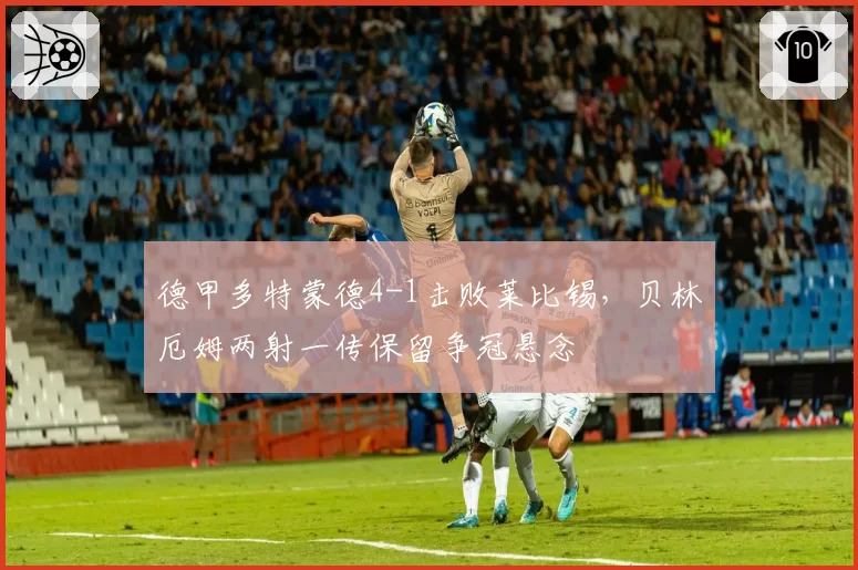 德甲多特蒙德4-1击败莱比锡，贝林厄姆两射一传保留争冠悬念
