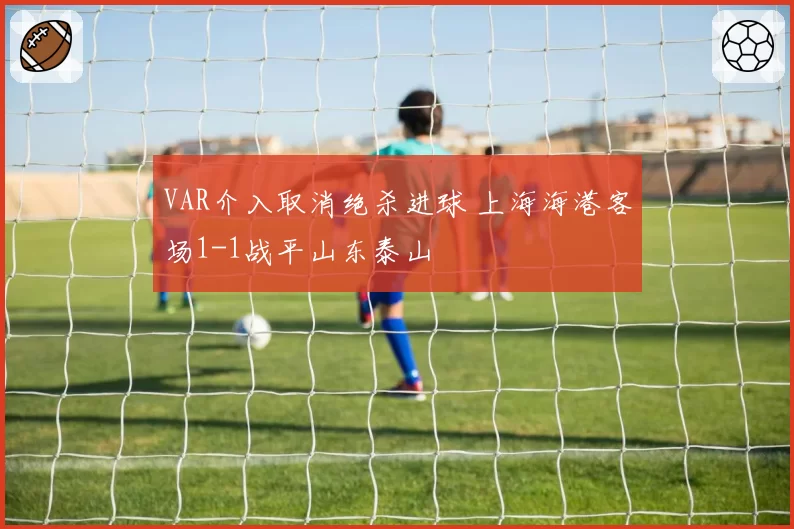 VAR介入取消绝杀进球 上海海港客场1-1战平山东泰山